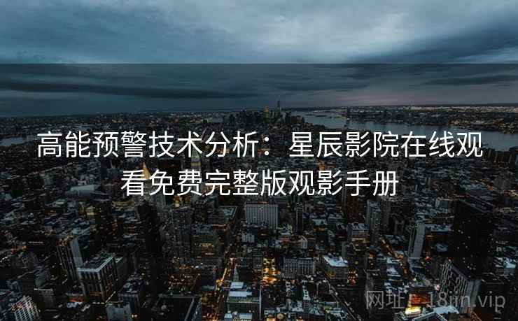 高能预警技术分析：星辰影院在线观看免费完整版观影手册