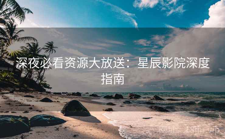 深夜必看资源大放送：星辰影院深度指南