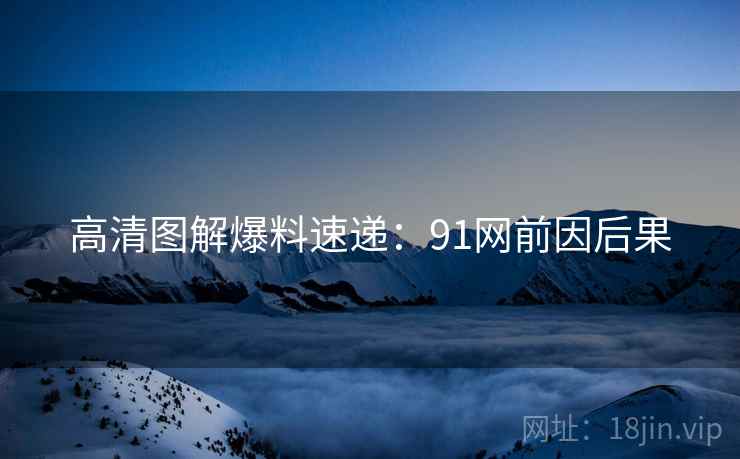 高清图解爆料速递：91网前因后果