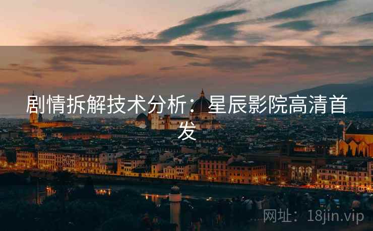 剧情拆解技术分析：星辰影院高清首发