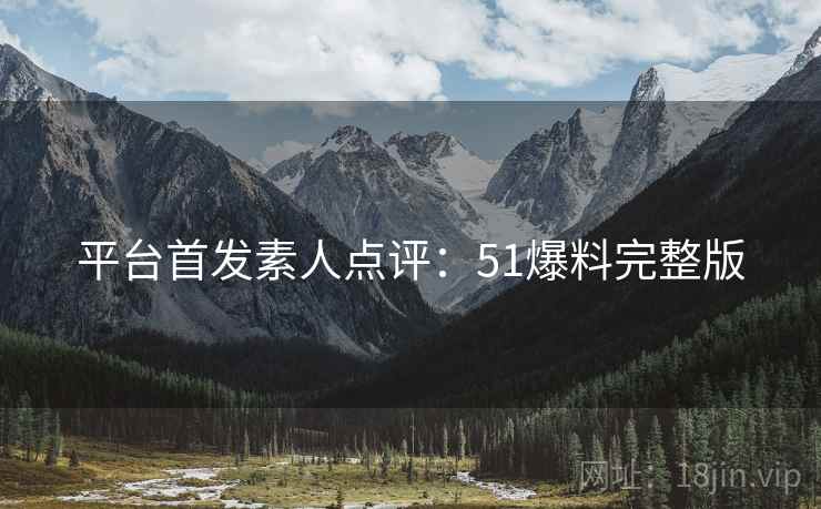 平台首发素人点评：51爆料完整版