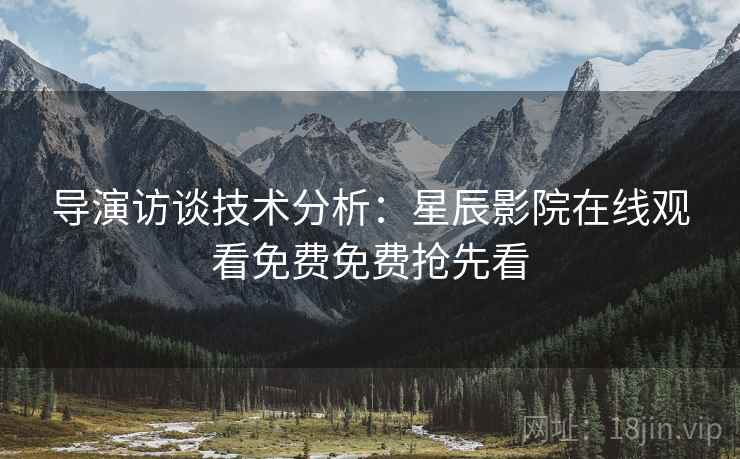 导演访谈技术分析：星辰影院在线观看免费免费抢先看