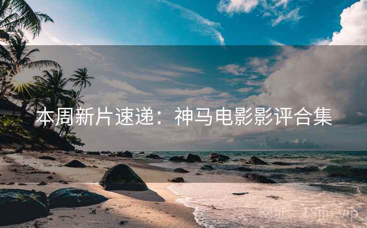 本周新片速递：神马电影影评合集