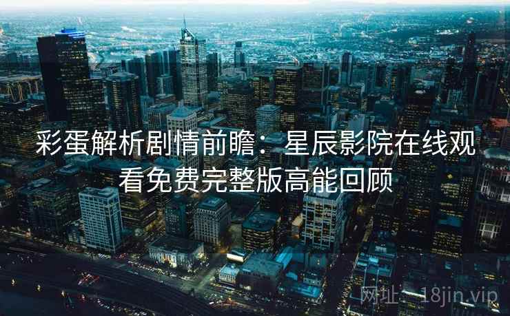 彩蛋解析剧情前瞻：星辰影院在线观看免费完整版高能回顾