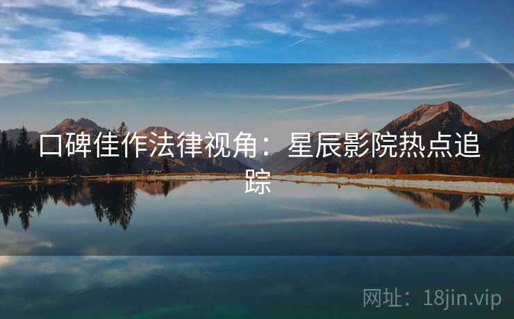 口碑佳作法律视角：星辰影院热点追踪
