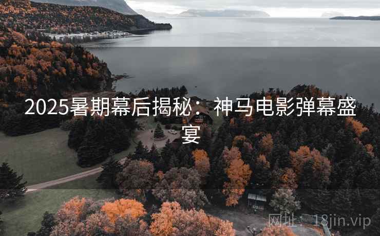 2025暑期幕后揭秘：神马电影弹幕盛宴