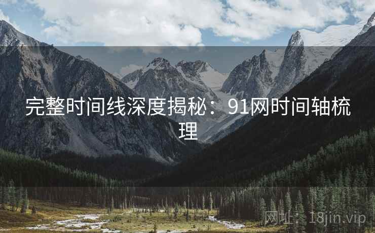 完整时间线深度揭秘：91网时间轴梳理