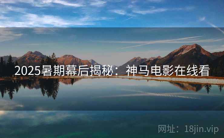 2025暑期幕后揭秘：神马电影在线看