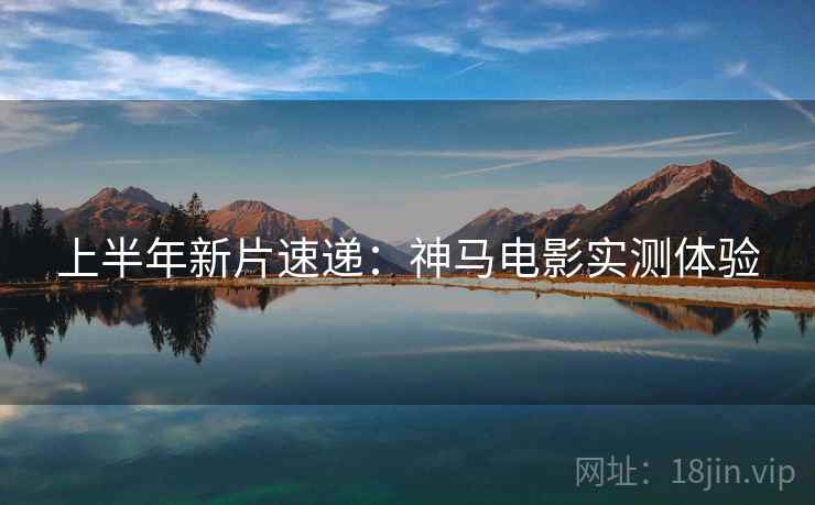 上半年新片速递：神马电影实测体验
