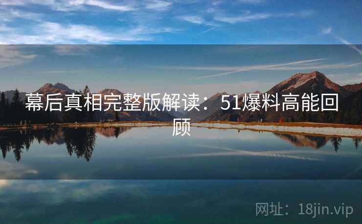 幕后真相完整版解读：51爆料高能回顾