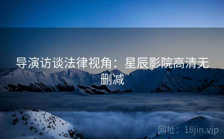 导演访谈法律视角：星辰影院高清无删减