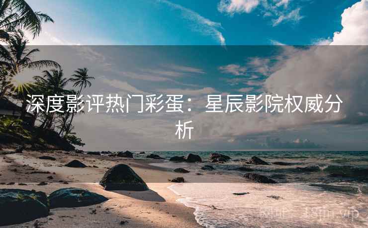 深度影评热门彩蛋：星辰影院权威分析