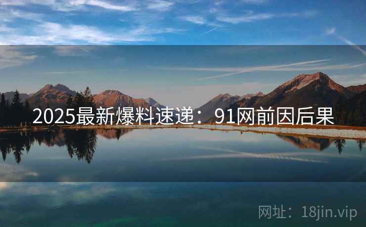 2025最新爆料速递：91网前因后果