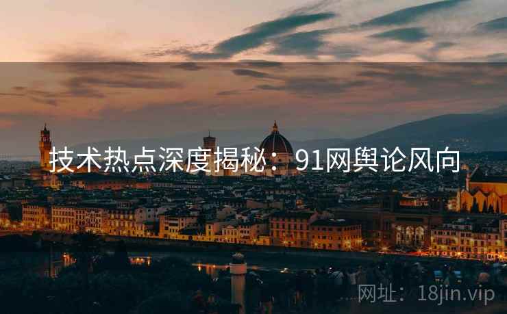 技术热点深度揭秘：91网舆论风向