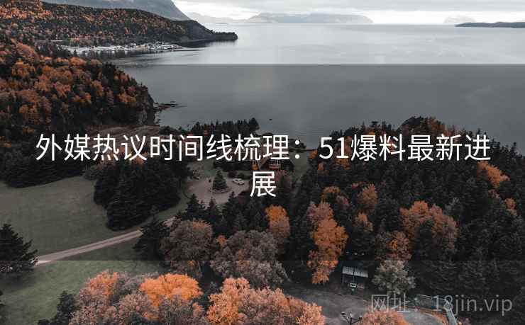 外媒热议时间线梳理：51爆料最新进展