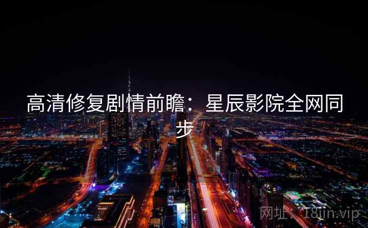 高清修复剧情前瞻：星辰影院全网同步