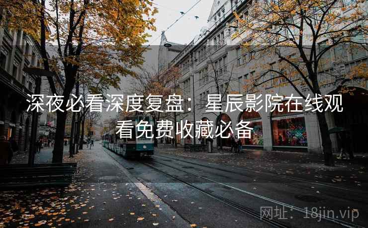 深夜必看深度复盘：星辰影院在线观看免费收藏必备