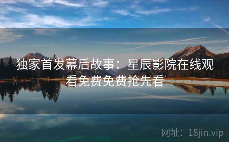独家首发幕后故事：星辰影院在线观看免费免费抢先看