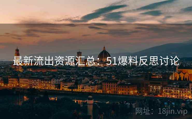 最新流出资源汇总：51爆料反思讨论
