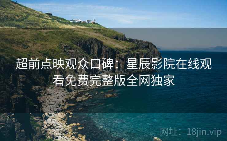 超前点映观众口碑：星辰影院在线观看免费完整版全网独家