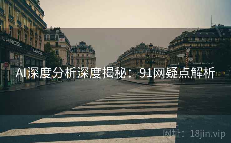 AI深度分析深度揭秘：91网疑点解析