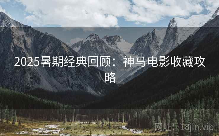 2025暑期经典回顾：神马电影收藏攻略