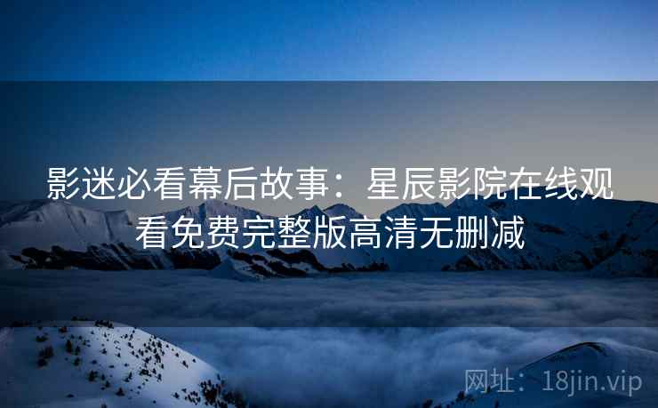 影迷必看幕后故事：星辰影院在线观看免费完整版高清无删减