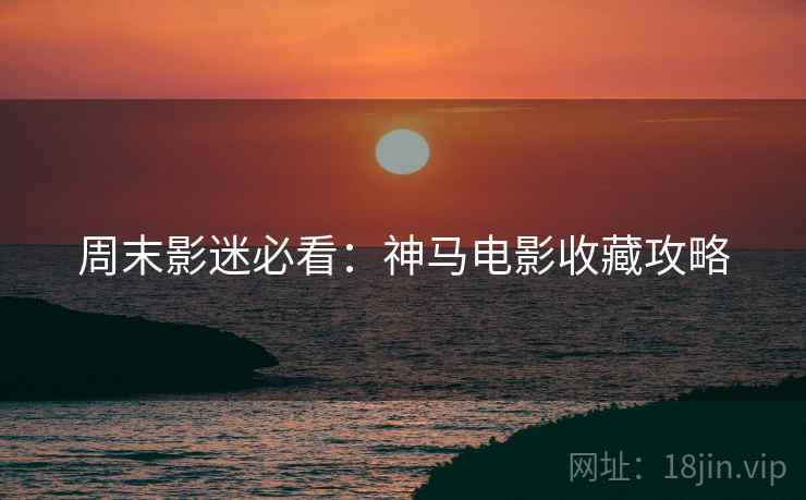 周末影迷必看：神马电影收藏攻略