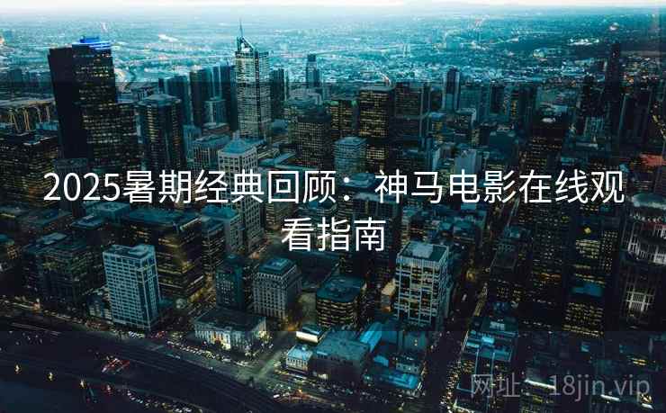 2025暑期经典回顾：神马电影在线观看指南