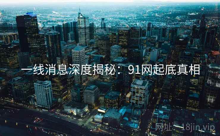 一线消息深度揭秘：91网起底真相