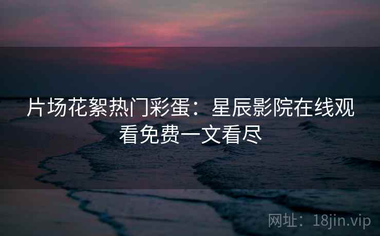 片场花絮热门彩蛋：星辰影院在线观看免费一文看尽