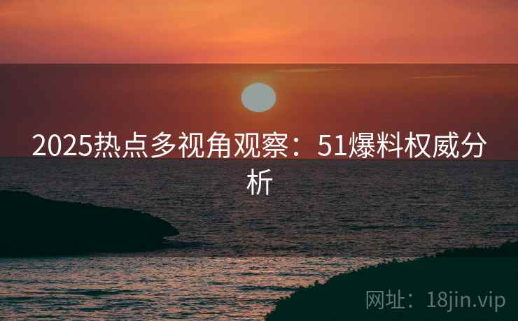 2025热点多视角观察：51爆料权威分析
