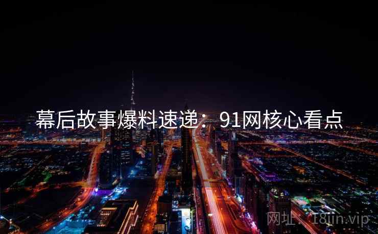 幕后故事爆料速递：91网核心看点