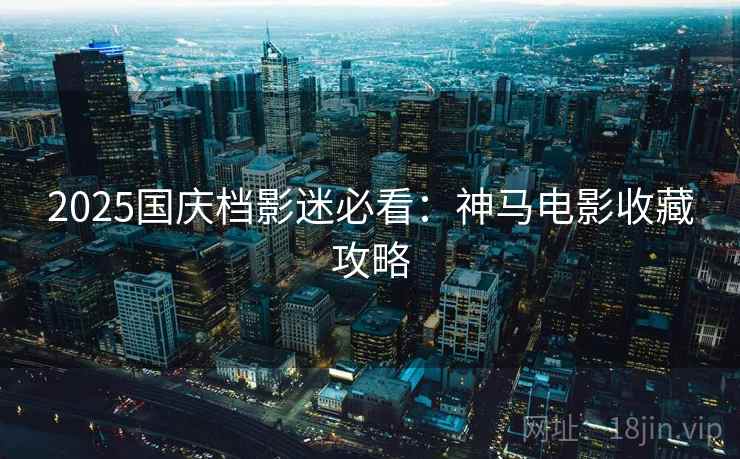 2025国庆档影迷必看：神马电影收藏攻略