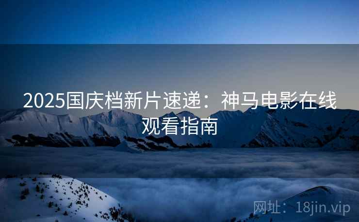 2025国庆档新片速递：神马电影在线观看指南