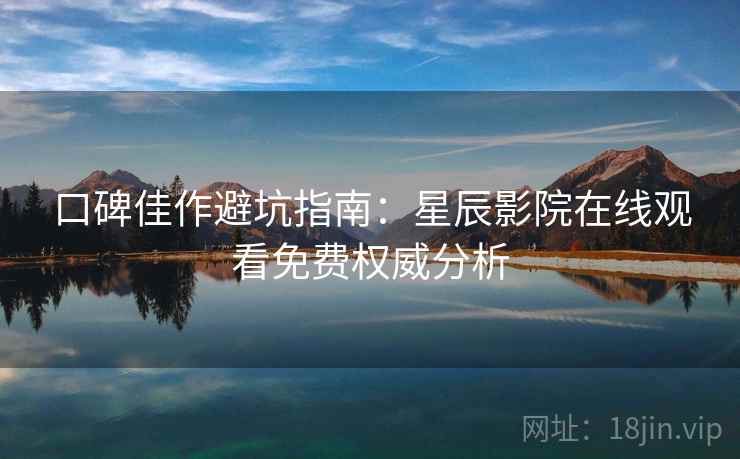 口碑佳作避坑指南：星辰影院在线观看免费权威分析