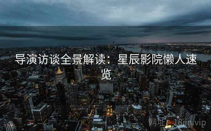导演访谈全景解读：星辰影院懒人速览