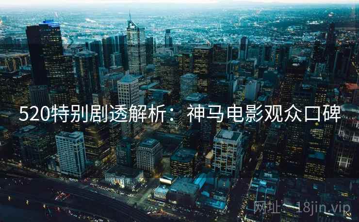520特别剧透解析：神马电影观众口碑