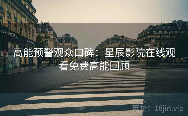 高能预警观众口碑：星辰影院在线观看免费高能回顾