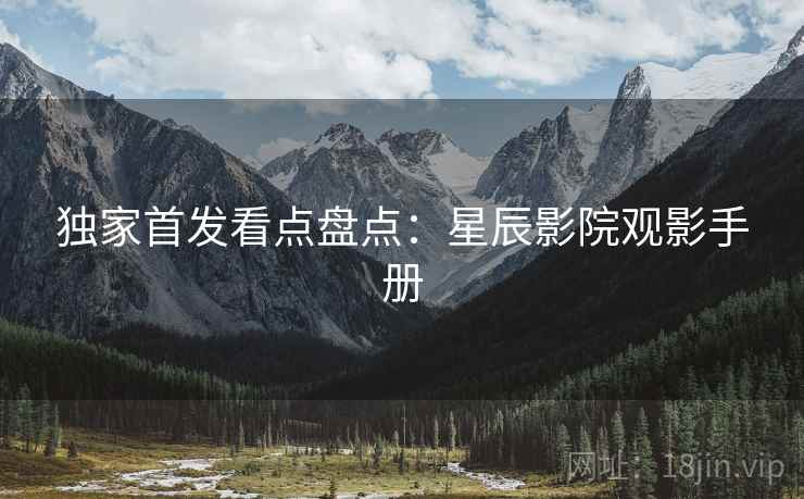 独家首发看点盘点：星辰影院观影手册