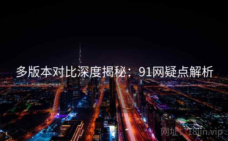 多版本对比深度揭秘：91网疑点解析