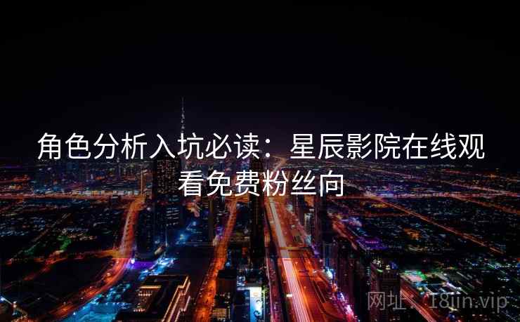 角色分析入坑必读：星辰影院在线观看免费粉丝向