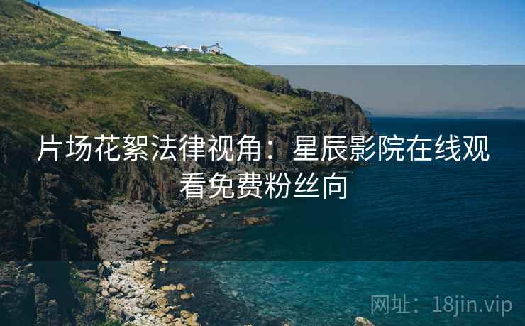 片场花絮法律视角：星辰影院在线观看免费粉丝向