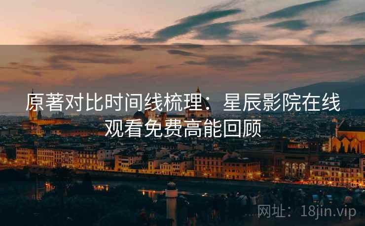 原著对比时间线梳理：星辰影院在线观看免费高能回顾