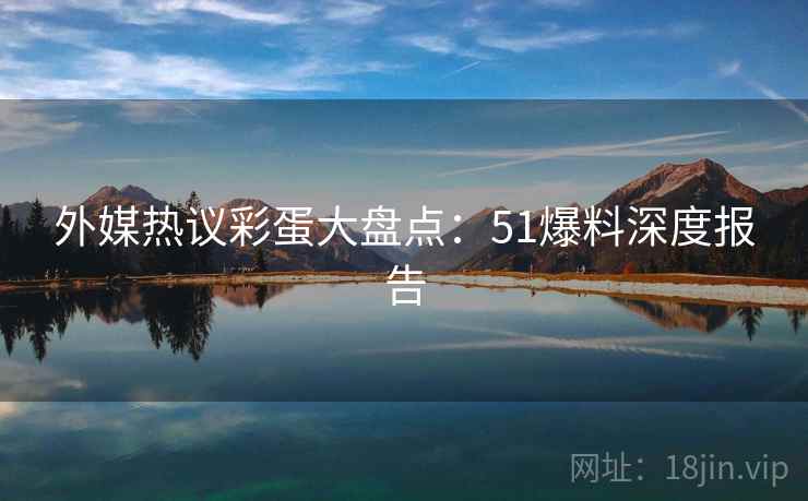外媒热议彩蛋大盘点：51爆料深度报告