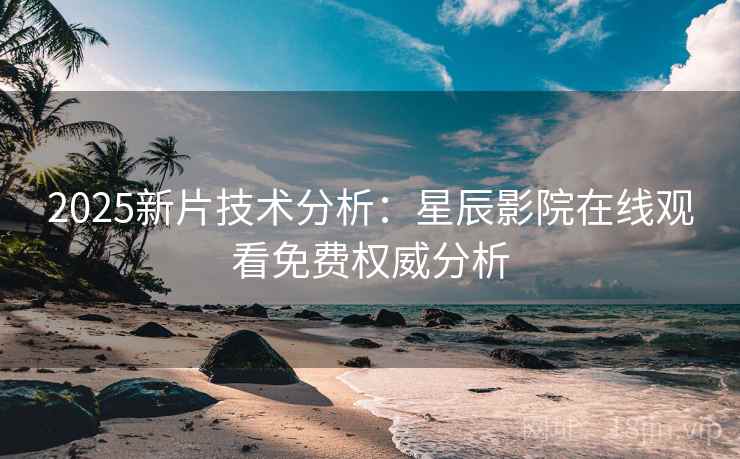 2025新片技术分析：星辰影院在线观看免费权威分析
