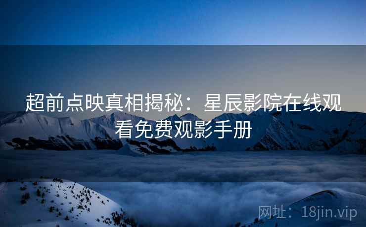 超前点映真相揭秘：星辰影院在线观看免费观影手册