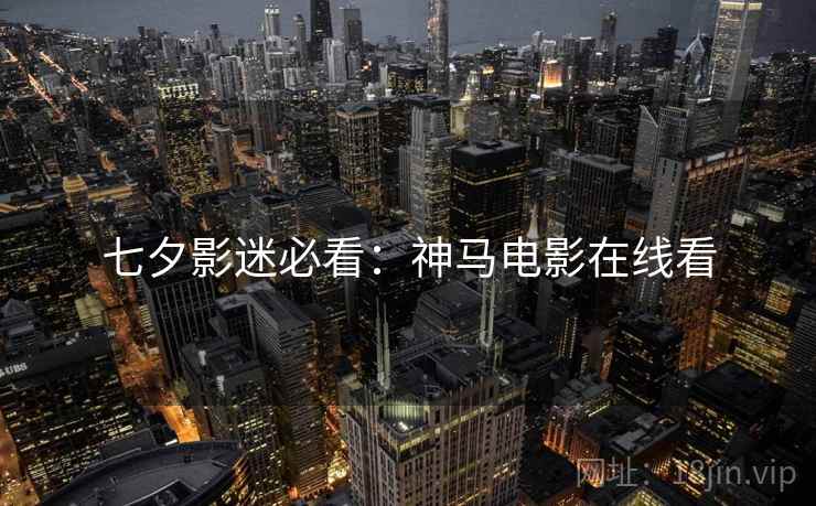 七夕影迷必看：神马电影在线看