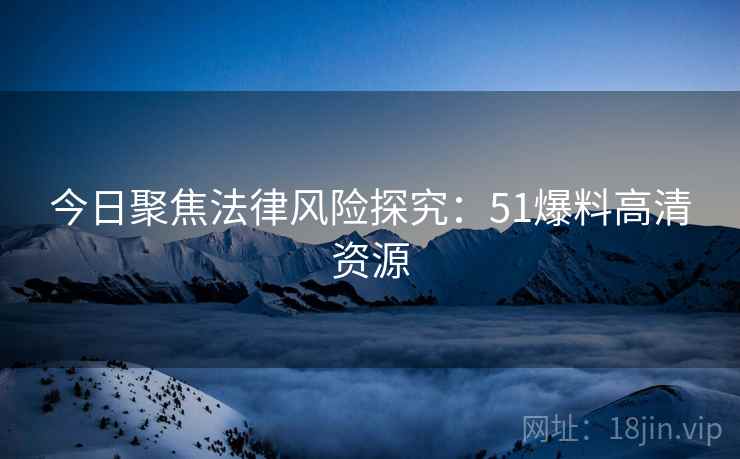今日聚焦法律风险探究：51爆料高清资源