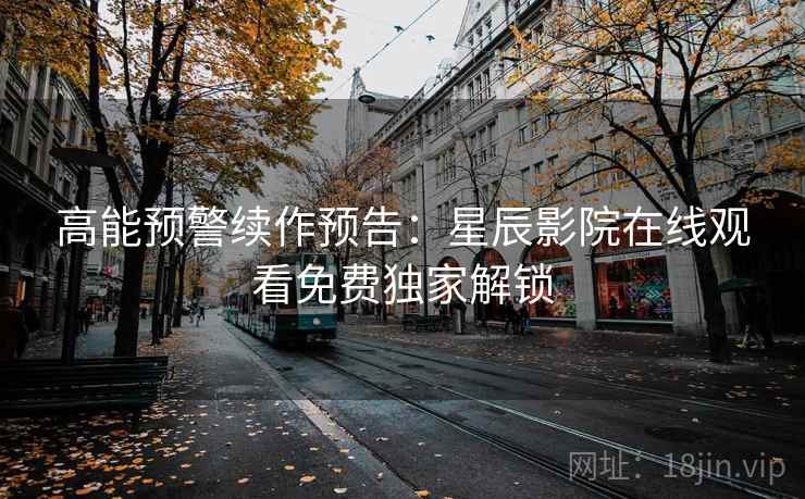 高能预警续作预告：星辰影院在线观看免费独家解锁
